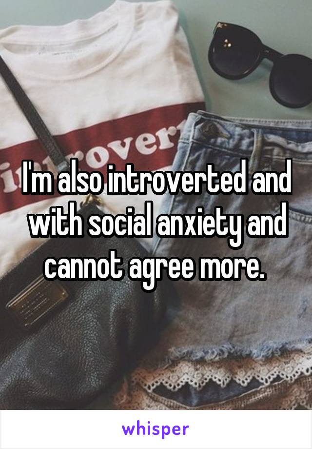 I'm also introverted and with social anxiety and cannot agree more. 