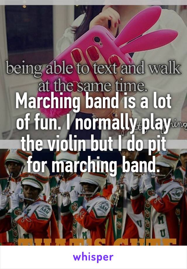 Marching band is a lot of fun. I normally play the violin but I do pit for marching band.