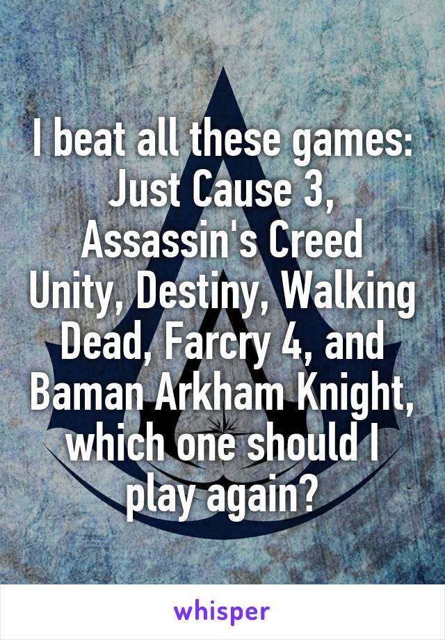 I beat all these games: Just Cause 3, Assassin's Creed Unity, Destiny, Walking Dead, Farcry 4, and Baman Arkham Knight, which one should I play again?