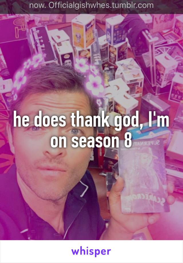 he does thank god, I'm on season 8