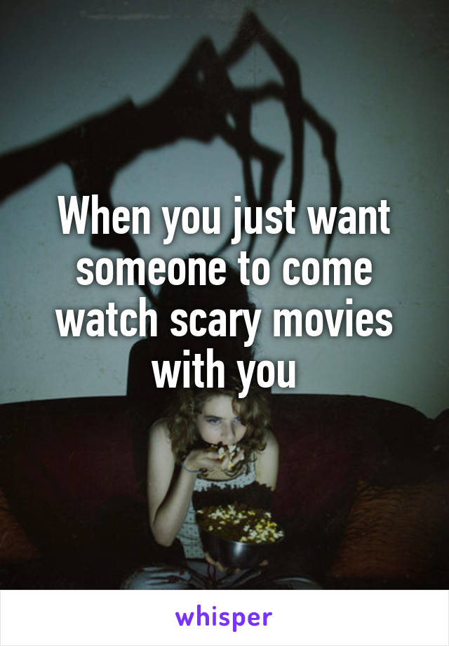 When you just want someone to come watch scary movies with you
