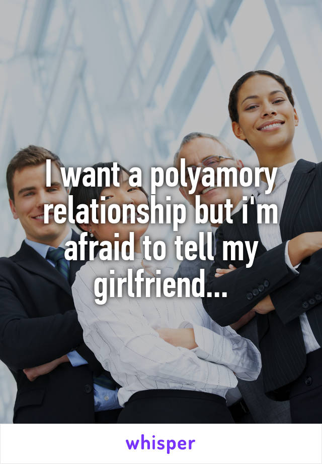 I want a polyamory relationship but i'm afraid to tell my girlfriend...