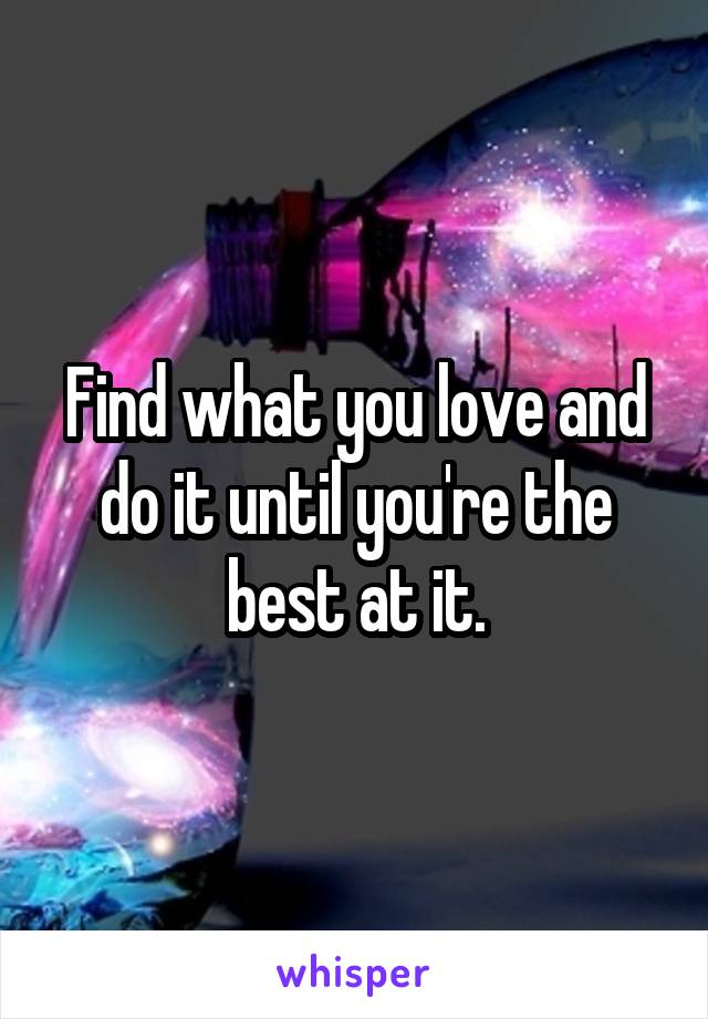 Find what you love and do it until you're the best at it.