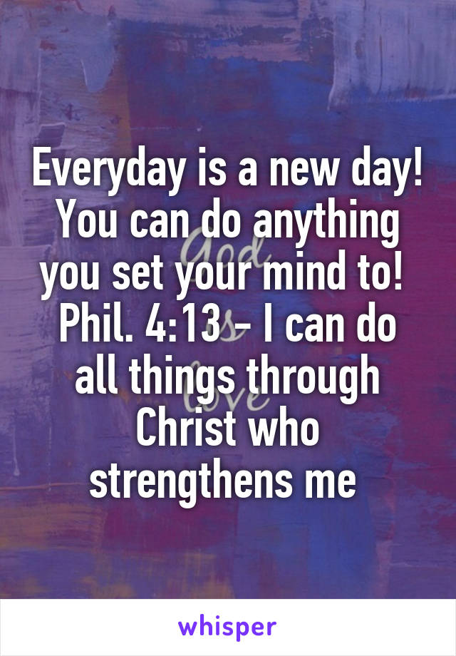 Everyday is a new day! You can do anything you set your mind to! 
Phil. 4:13 - I can do all things through Christ who strengthens me 