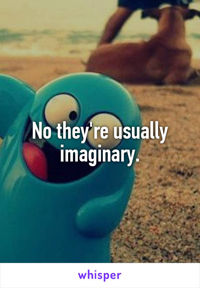 No they're usually imaginary.