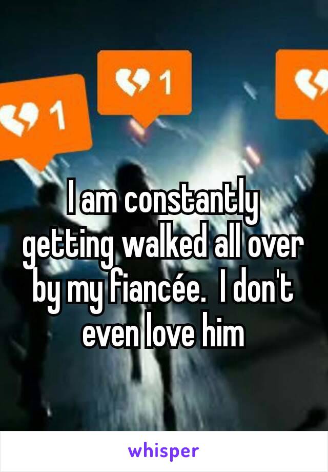 I am constantly getting walked all over by my fiancée.  I don't even love him