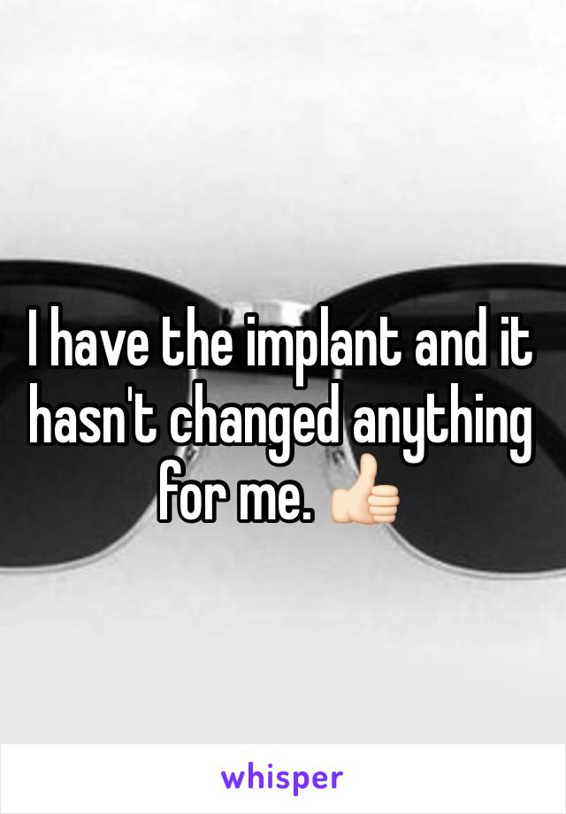 I have the implant and it hasn't changed anything for me. 👍🏻