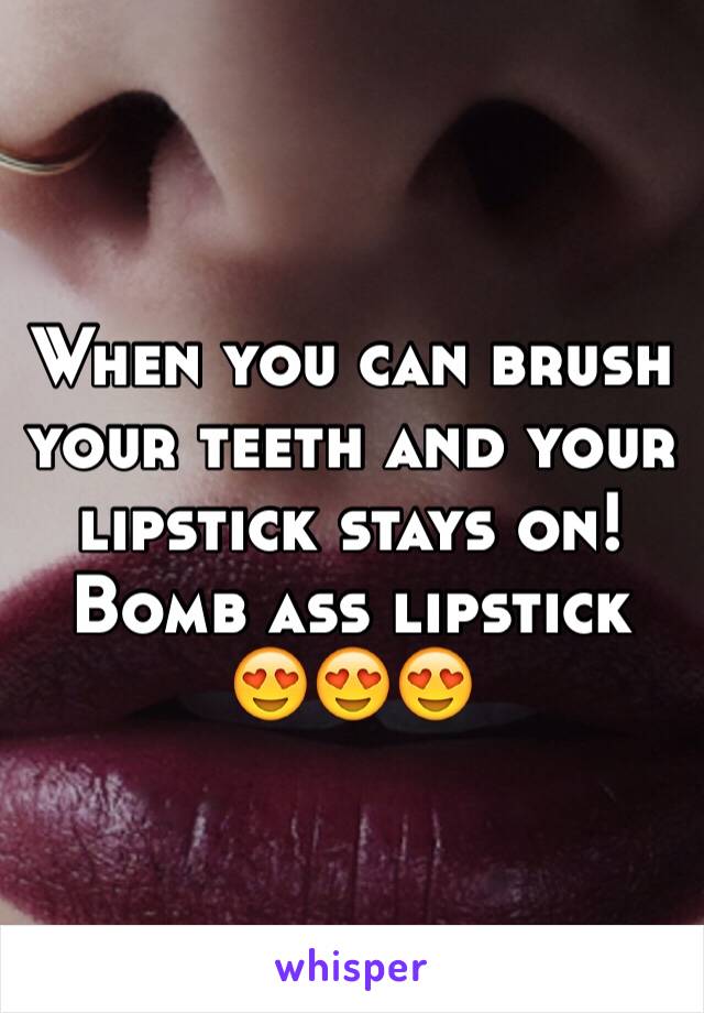 When you can brush your teeth and your lipstick stays on! Bomb ass lipstick 😍😍😍