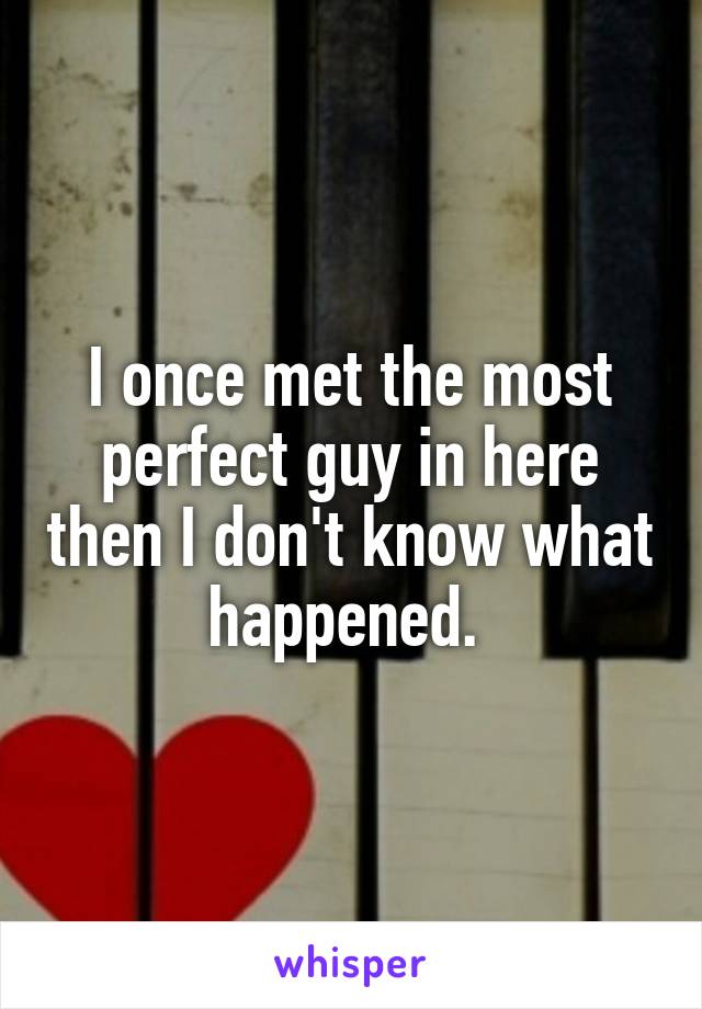 I once met the most perfect guy in here then I don't know what happened. 