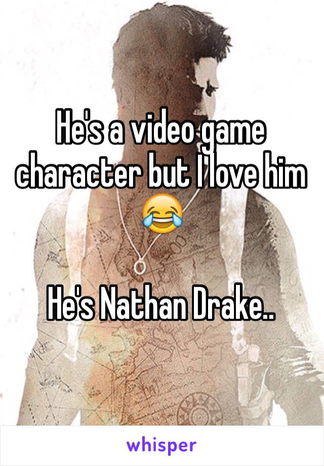 He's a video game character but I love him 😂

He's Nathan Drake..
