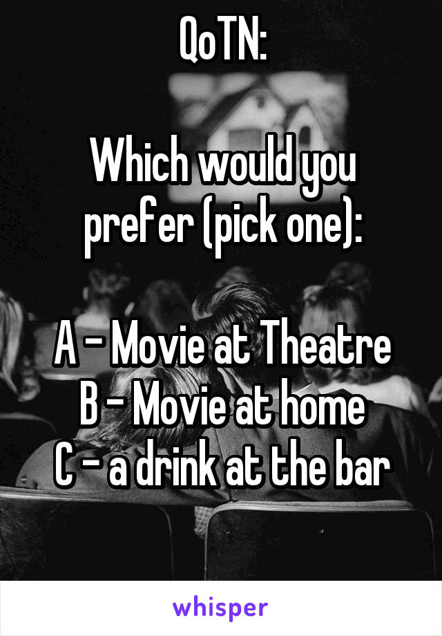 QoTN:

Which would you prefer (pick one):

A - Movie at Theatre
B - Movie at home
C - a drink at the bar

