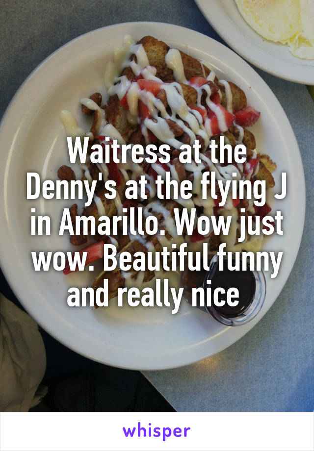 Waitress at the Denny's at the flying J in Amarillo. Wow just wow. Beautiful funny and really nice 