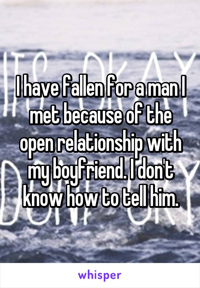 I have fallen for a man I met because of the open relationship with my boyfriend. I don't know how to tell him.