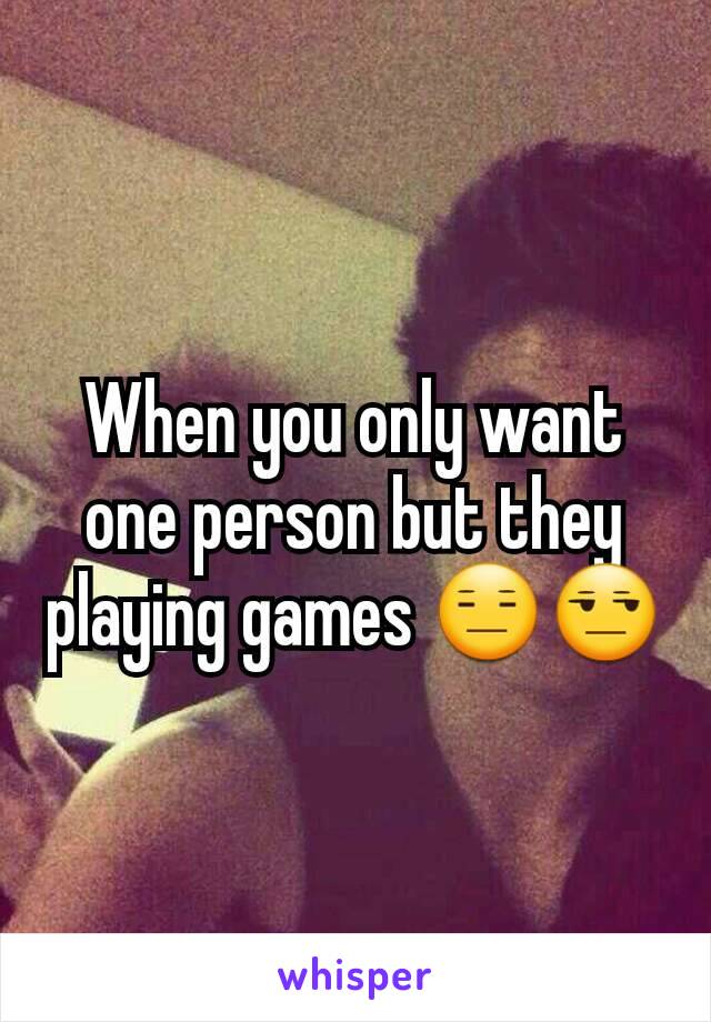 When you only want one person but they playing games 😑😒