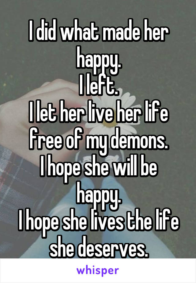 I did what made her happy.
I left.
I let her live her life free of my demons.
I hope she will be happy.
I hope she lives the life she deserves.