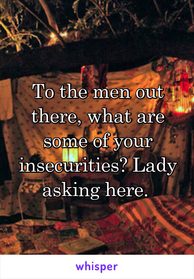 To the men out there, what are some of your insecurities? Lady asking here. 