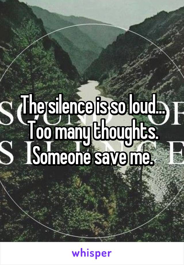 The silence is so loud...
Too many thoughts.
Someone save me.