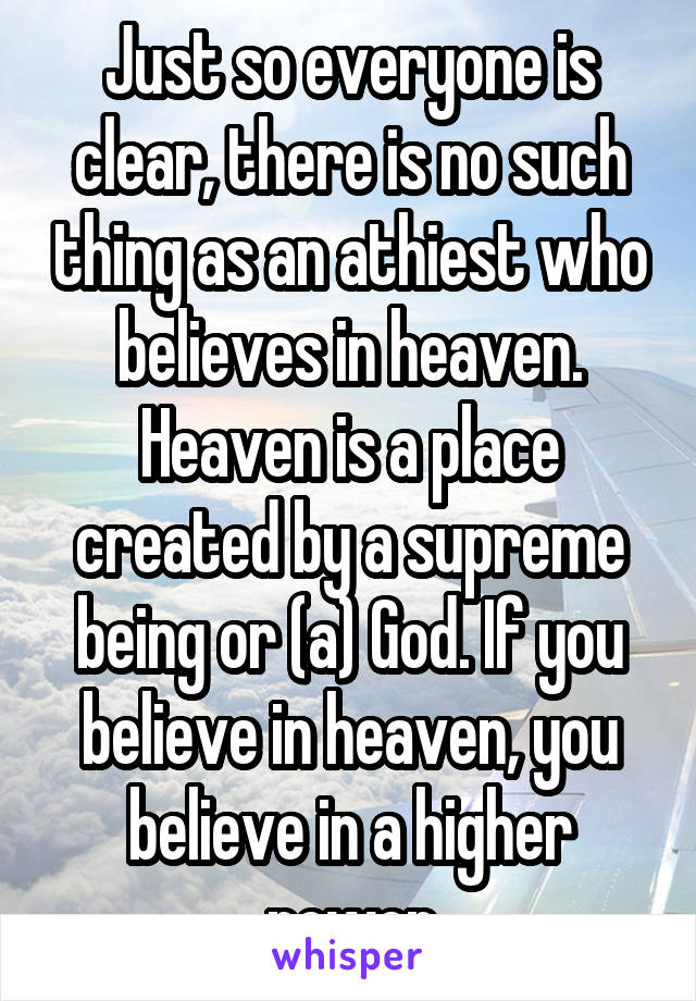 Just so everyone is clear, there is no such thing as an athiest who believes in heaven. Heaven is a place created by a supreme being or (a) God. If you believe in heaven, you believe in a higher power