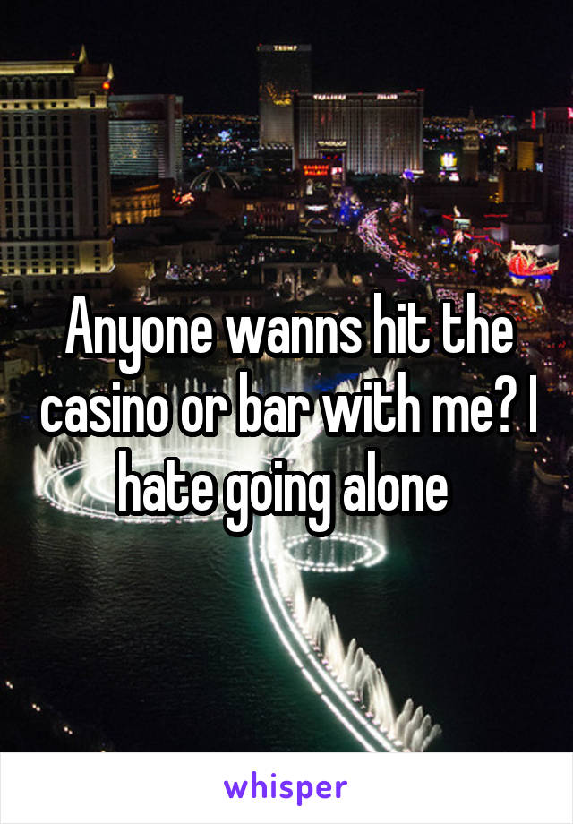 Anyone wanns hit the casino or bar with me? I hate going alone 