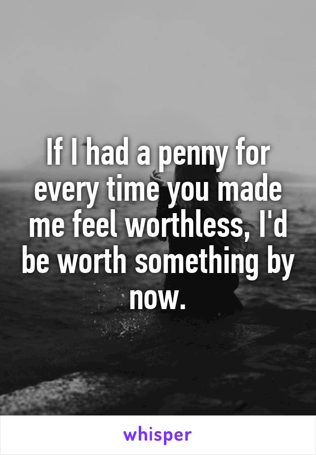 If I had a penny for every time you made me feel worthless, I'd be worth something by now.