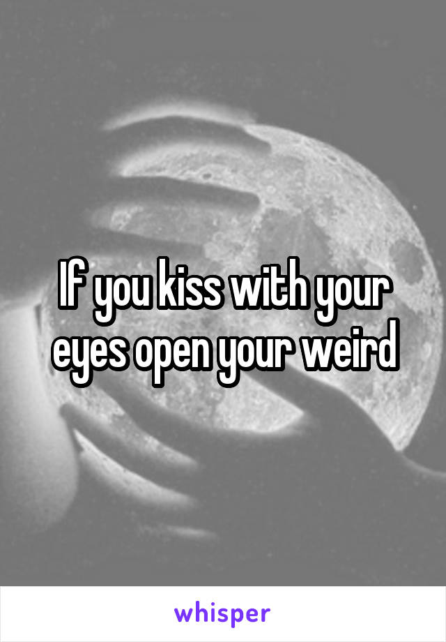 If you kiss with your eyes open your weird