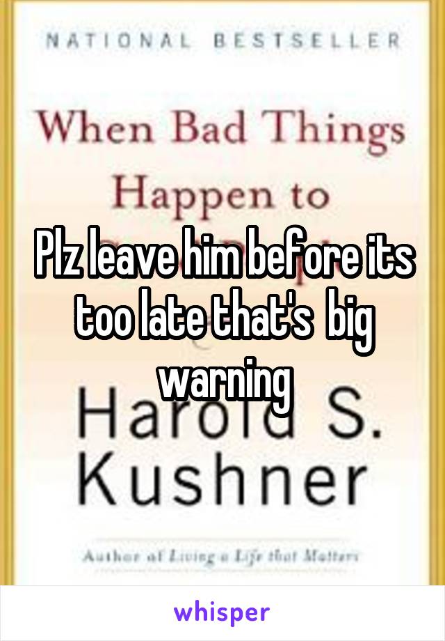 Plz leave him before its too late that's  big warning