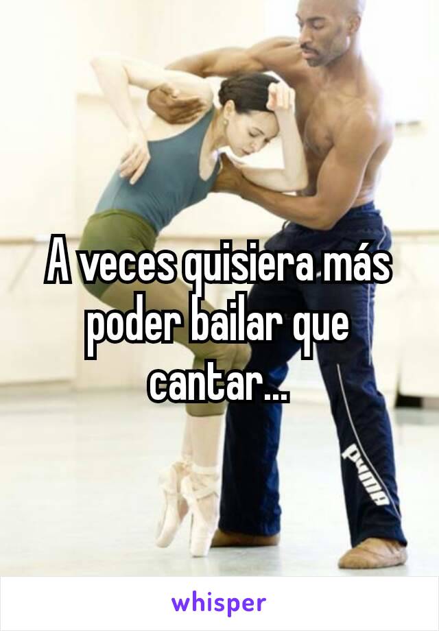 A veces quisiera más  poder bailar que cantar...