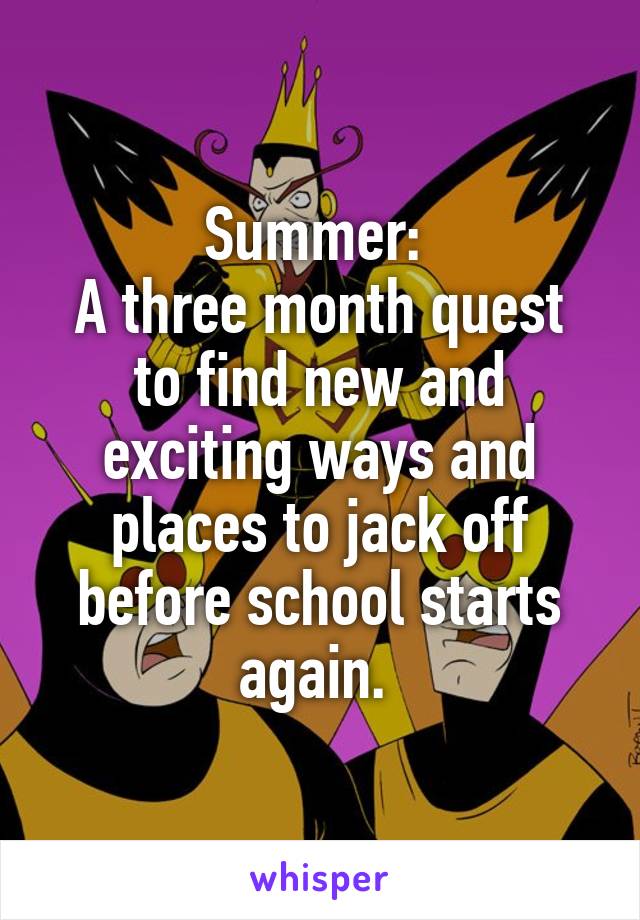 Summer: 
A three month quest to find new and exciting ways and places to jack off before school starts again. 