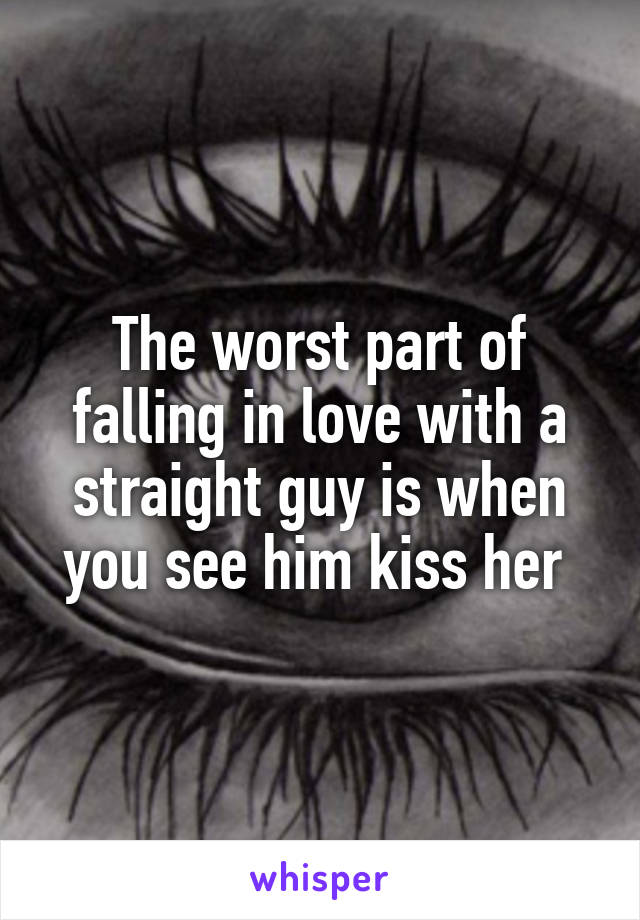 The worst part of falling in love with a straight guy is when you see him kiss her 
