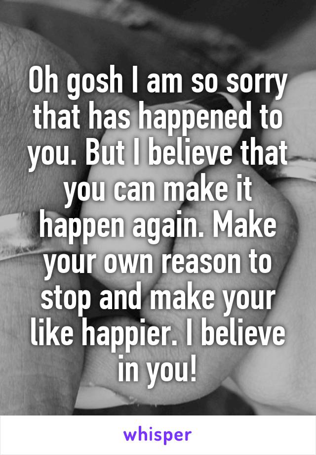 Oh gosh I am so sorry that has happened to you. But I believe that you can make it happen again. Make your own reason to stop and make your like happier. I believe in you!