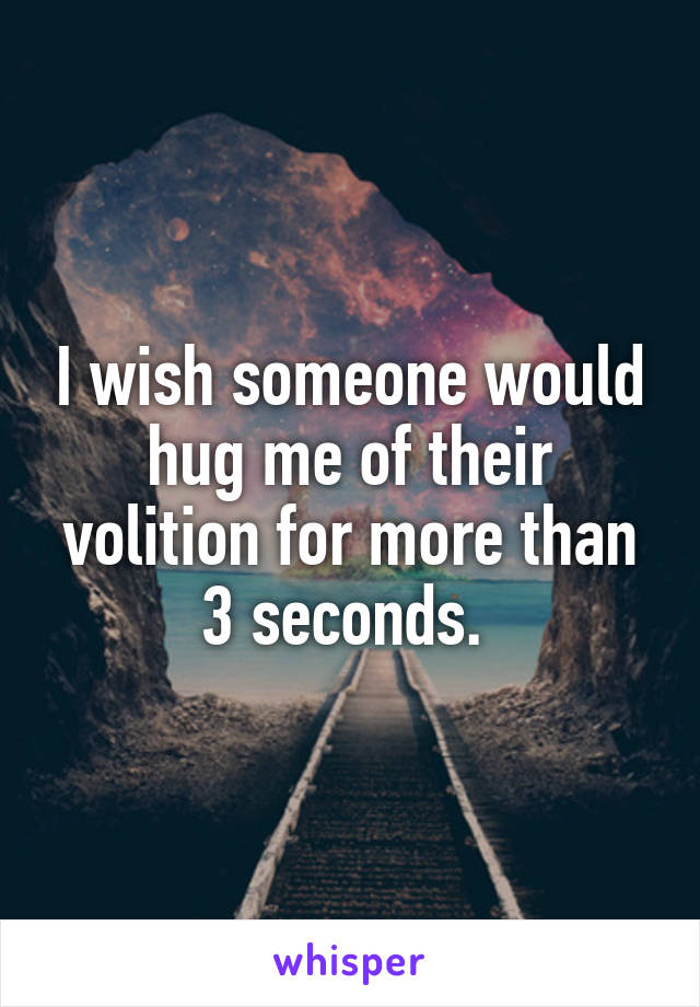 I wish someone would hug me of their volition for more than 3 seconds. 