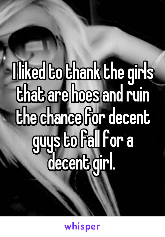 I liked to thank the girls that are hoes and ruin the chance for decent guys to fall for a decent girl. 