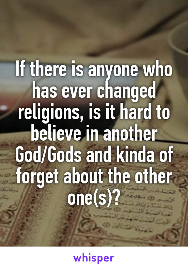 If there is anyone who has ever changed religions, is it hard to believe in another God/Gods and kinda of forget about the other one(s)?