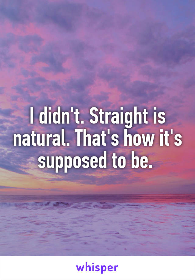 I didn't. Straight is natural. That's how it's supposed to be. 