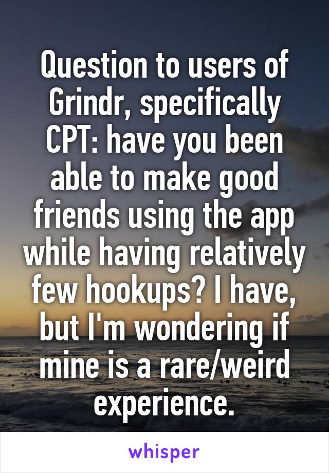 Question to users of Grindr, specifically CPT: have you been able to make good friends using the app while having relatively few hookups? I have, but I'm wondering if mine is a rare/weird experience.