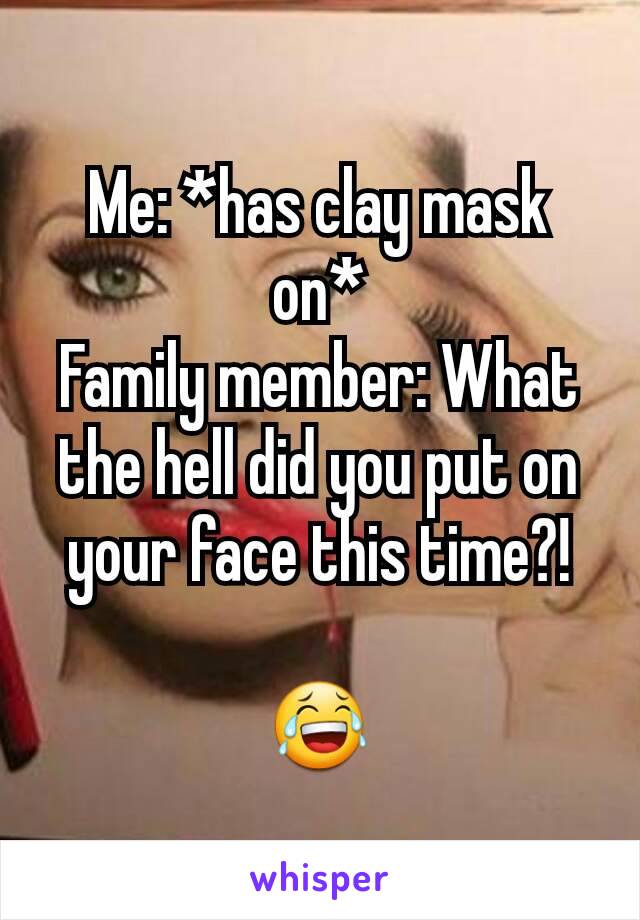 Me: *has clay mask on*
Family member: What the hell did you put on your face this time?!

😂