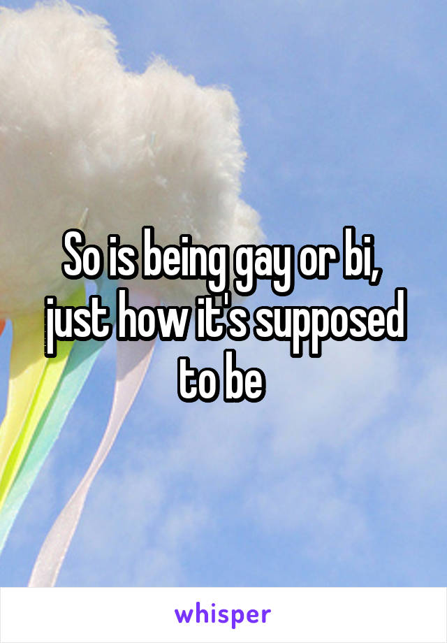 So is being gay or bi,  just how it's supposed to be 