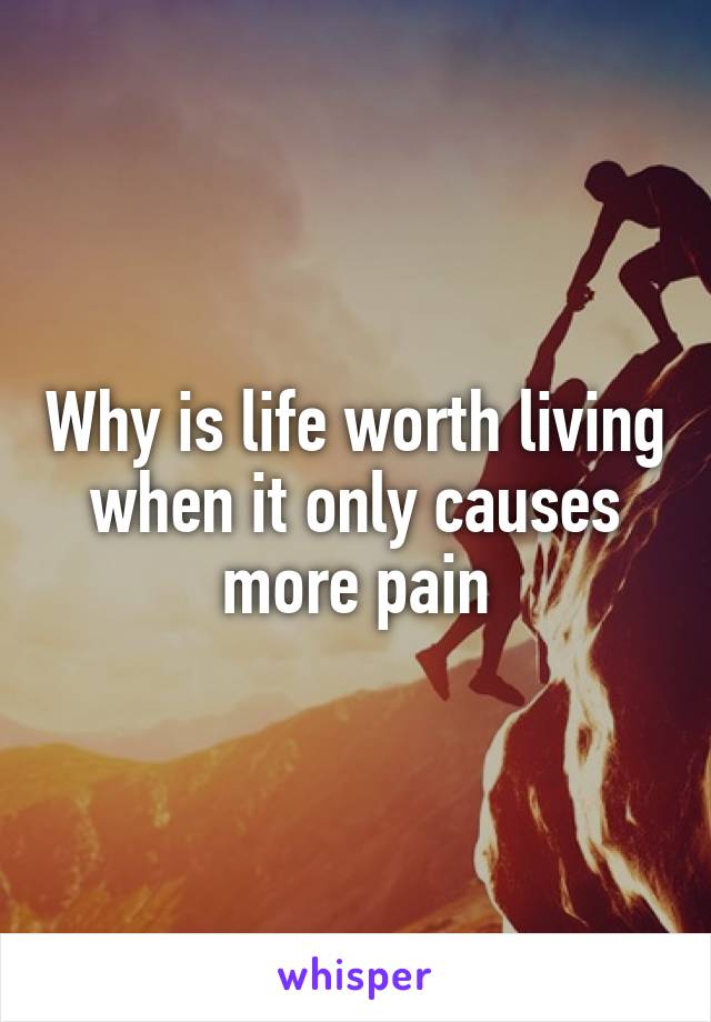 Why is life worth living when it only causes more pain