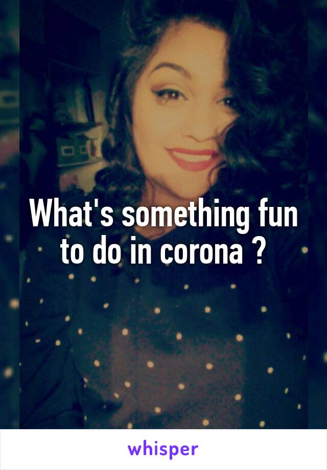 What's something fun to do in corona ?