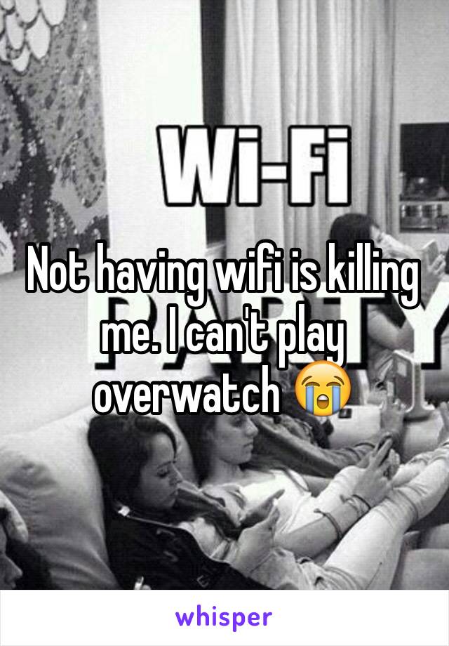 Not having wifi is killing me. I can't play overwatch 😭