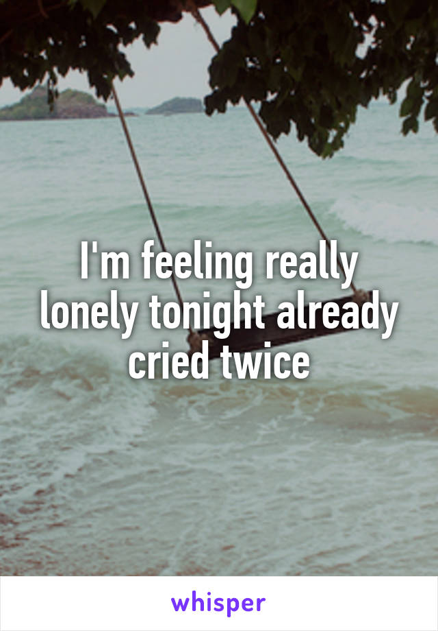 I'm feeling really lonely tonight already cried twice