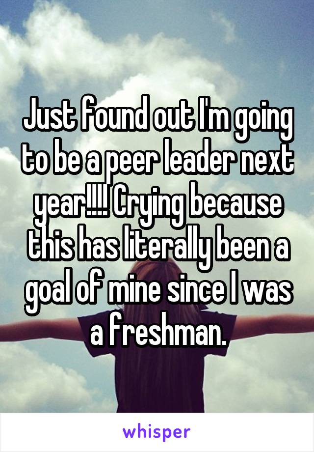 Just found out I'm going to be a peer leader next year!!!! Crying because this has literally been a goal of mine since I was a freshman.