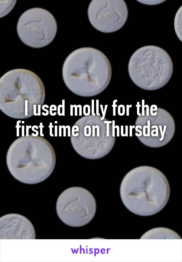 I used molly for the first time on Thursday
