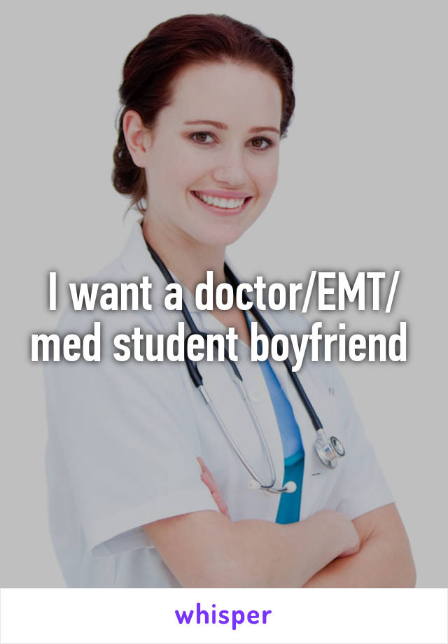 I want a doctor/EMT/ med student boyfriend 