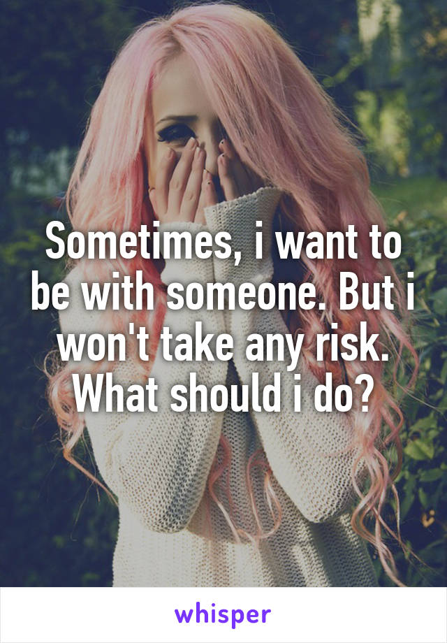 Sometimes, i want to be with someone. But i won't take any risk. What should i do?