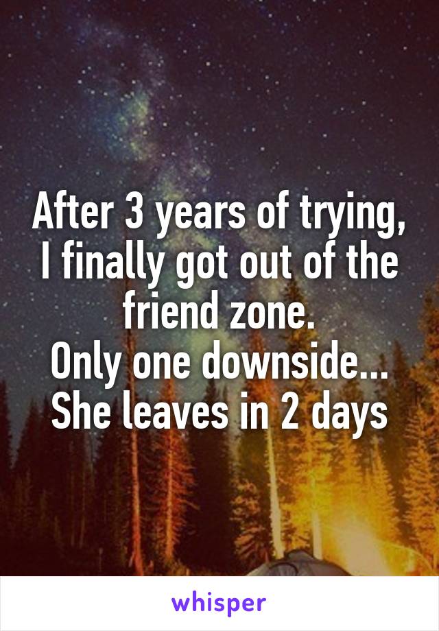 After 3 years of trying, I finally got out of the friend zone.
Only one downside...
She leaves in 2 days