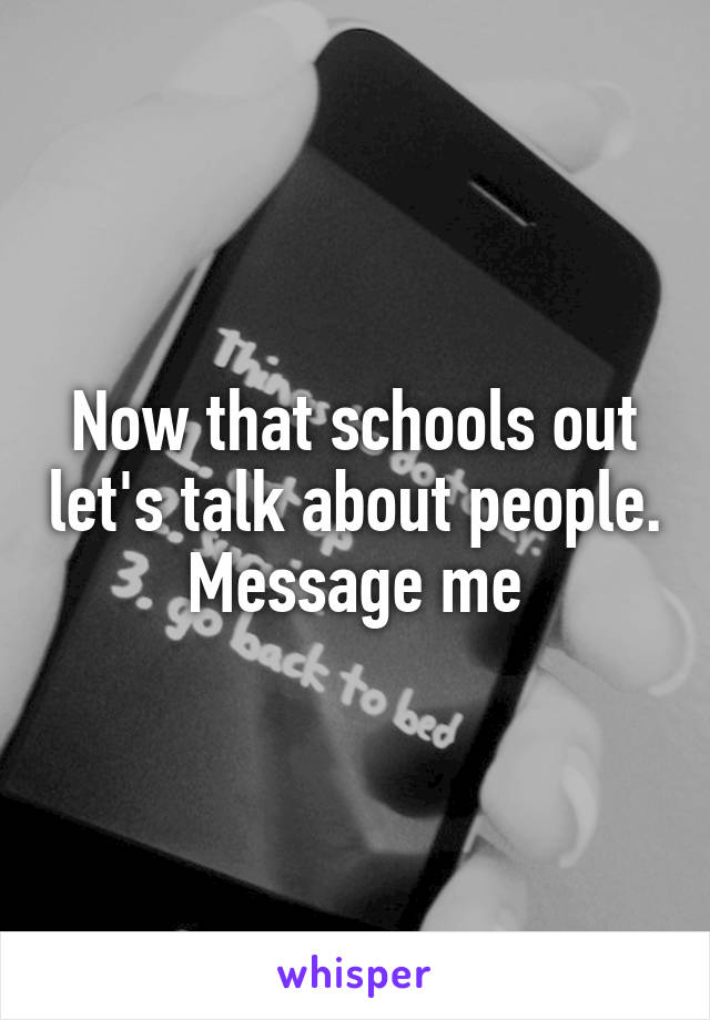 Now that schools out let's talk about people. Message me