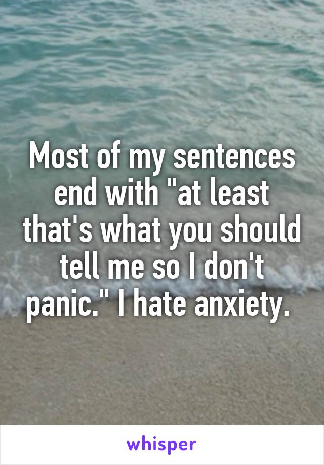 Most of my sentences end with "at least that's what you should tell me so I don't panic." I hate anxiety. 