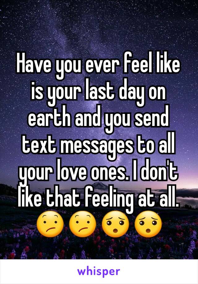 Have you ever feel like is your last day on earth and you send text messages to all your love ones. I don't like that feeling at all. 😕😕😯😯