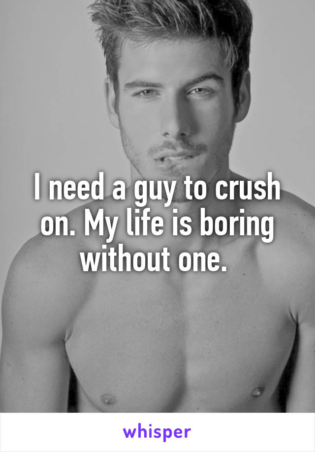 I need a guy to crush on. My life is boring without one. 